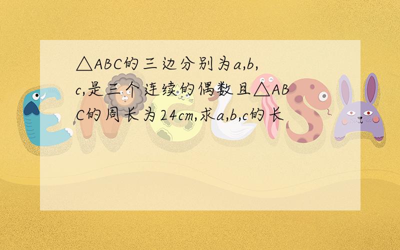 △ABC的三边分别为a,b,c,是三个连续的偶数且△ABC的周长为24cm,求a,b,c的长
