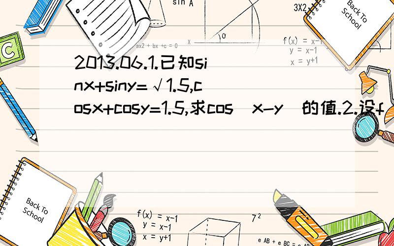 2013.06.1.已知sinx+siny=√1.5,cosx+cosy=1.5,求cos(x-y)的值.2.设f(x)是二次多项式函数,满足f(1)=2,f'(1)=10,f(10)=11,求f(5).