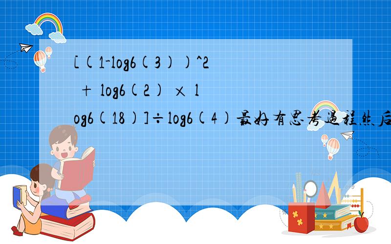 [(1-log6(3))^2 + log6(2) × log6(18)]÷log6(4)最好有思考过程然后可以的话写解题过程=[log6(2)^2 + log6(2) × (log6(3)+1)]÷2log6(2) =(log6(2)+log6(3)+1)/2 这一步没看懂诶懂了.就是把log6(2)提出来约掉