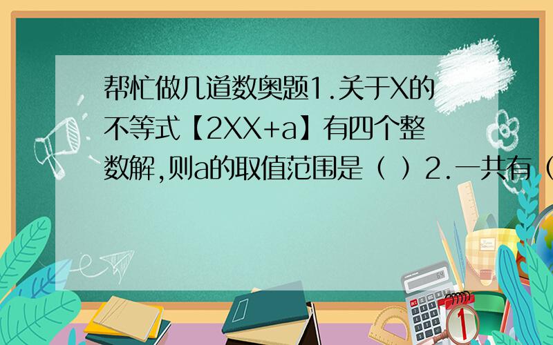 帮忙做几道数奥题1.关于X的不等式【2XX+a】有四个整数解,则a的取值范围是（ ）2.一共有（ ）个整数X适合不等式|X-2000|+|X|