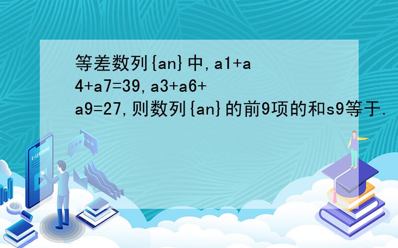 等差数列{an}中,a1+a4+a7=39,a3+a6+a9=27,则数列{an}的前9项的和s9等于.