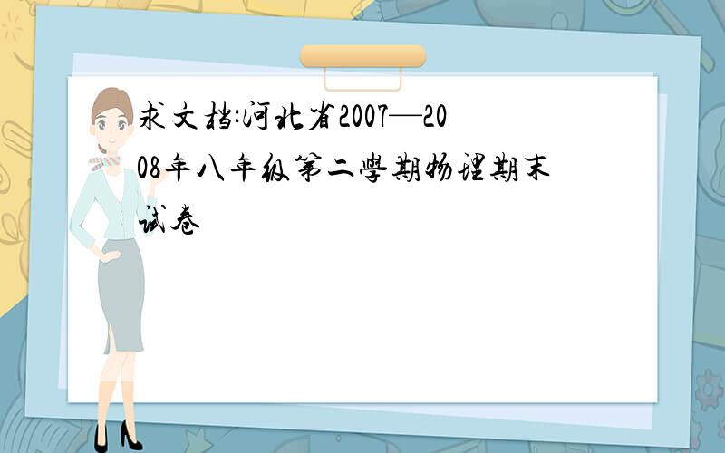 求文档:河北省2007—2008年八年级第二学期物理期末试卷