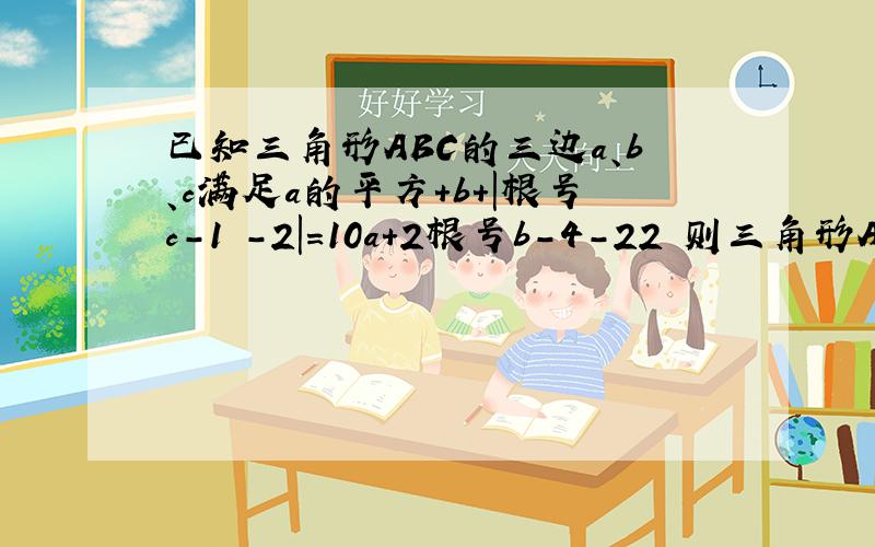 已知三角形ABC的三边a、b、c满足a的平方+b+|根号c-1 -2|=10a+2根号b-4-22 则三角形ABC是什么三角形?