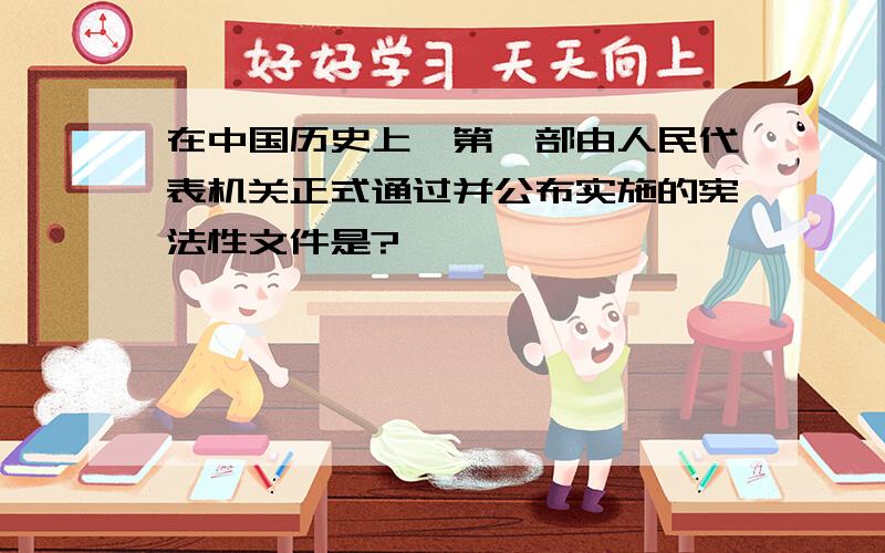 在中国历史上,第一部由人民代表机关正式通过并公布实施的宪法性文件是?