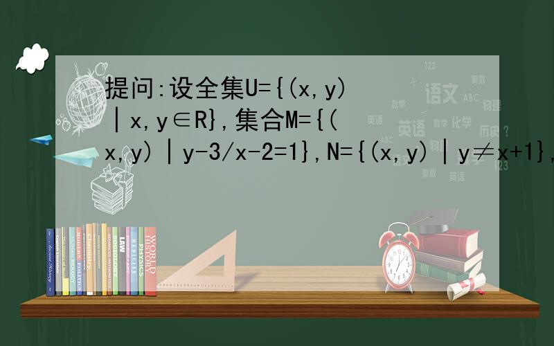 提问:设全集U={(x,y)│x,y∈R},集合M={(x,y)│y-3/x-2=1},N={(x,y)│y≠x+1},求Cu（M∪N）等于