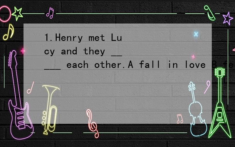 1.Henry met Lucy and they _____ each other.A fall in love B fell love with C fall in love with D fell in love with 2.I _____ my breakfast when the telephone rang.A had B was having C were having D have had3.______delicious food it is!A How B What C H