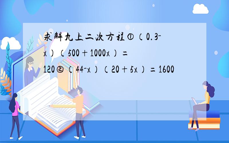 求解九上二次方程①（0.3-x）（500+1000x）=120②（44-x）（20+5x）=1600