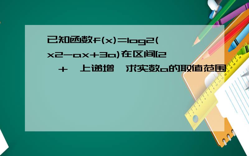 已知函数f(x)=log2(x2-ax+3a)在区间[2,+∞上递增,求实数a的取值范围