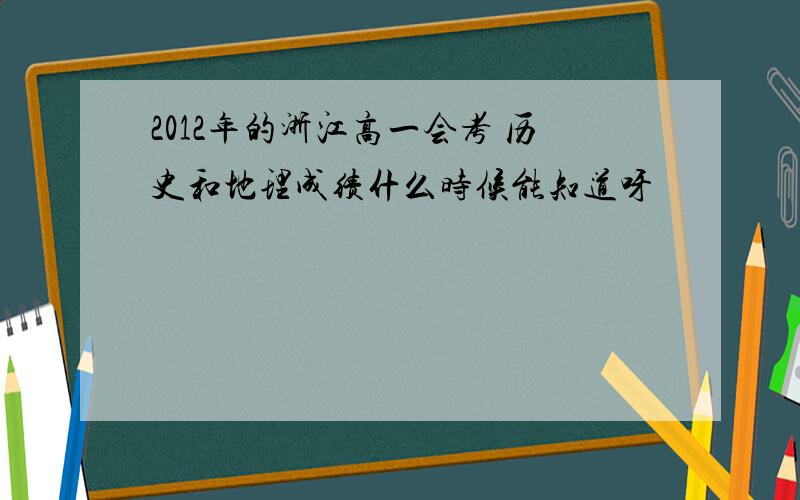 2012年的浙江高一会考 历史和地理成绩什么时候能知道呀