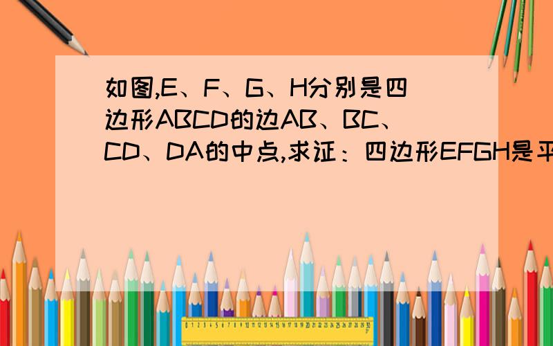 如图,E、F、G、H分别是四边形ABCD的边AB、BC、CD、DA的中点,求证：四边形EFGH是平行四边形