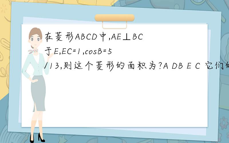 在菱形ABCD中,AE⊥BC于E,EC=1,cosB=5/13,则这个菱形的面积为?A DB E C 它们的位置在这里