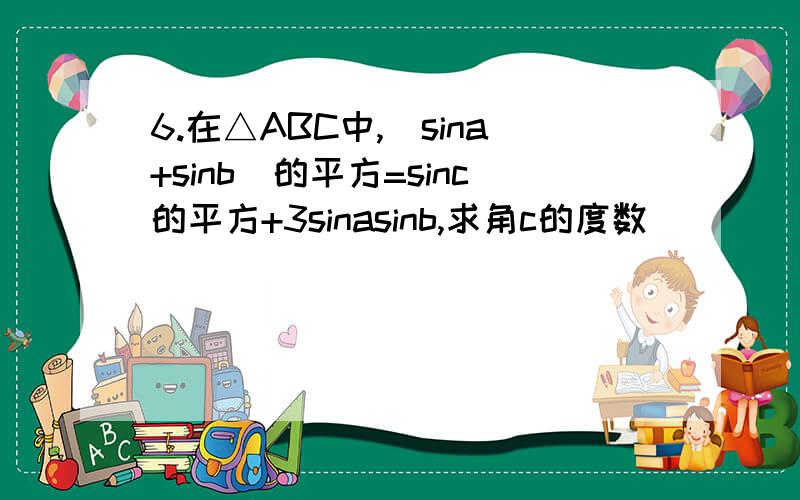 6.在△ABC中,(sina+sinb)的平方=sinc的平方+3sinasinb,求角c的度数