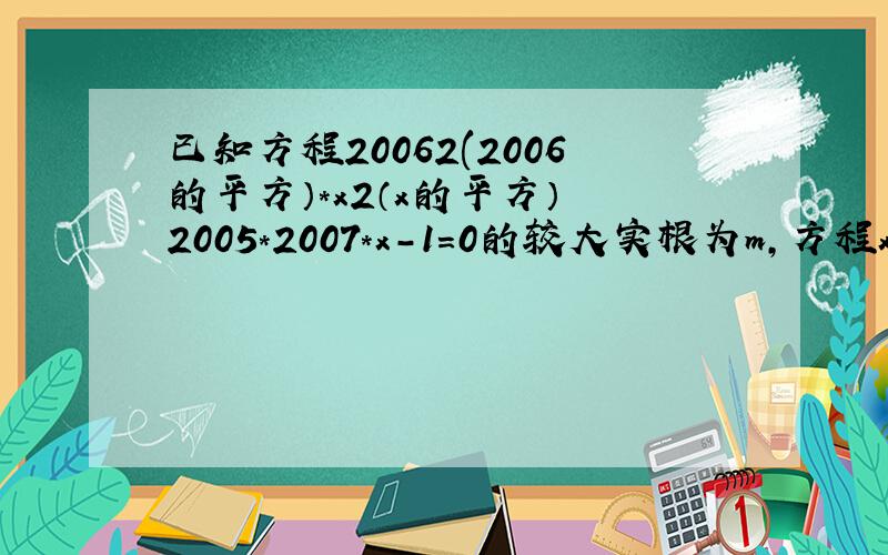 已知方程20062(2006的平方）*x2（x的平方）–2005*2007*x-1=0的较大实根为m,方程x2（x的平方）+200*x–2007=0的较小实根为n,求m–n的值还有第二个方程