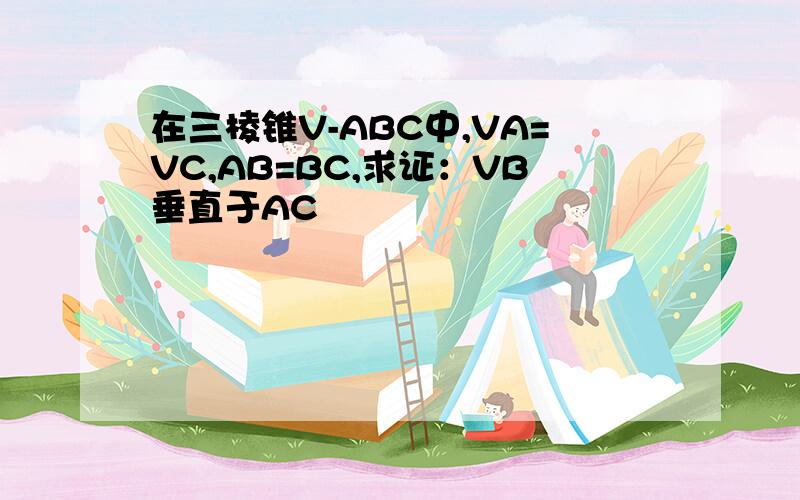 在三棱锥V-ABC中,VA=VC,AB=BC,求证：VB垂直于AC