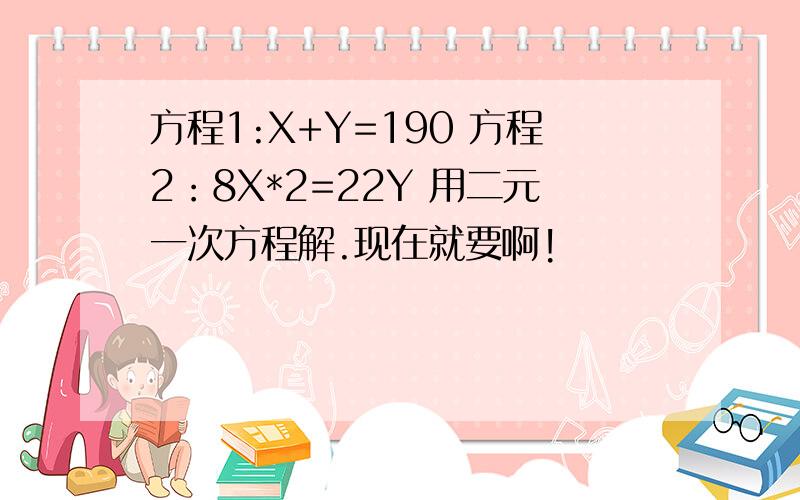 方程1:X+Y=190 方程2：8X*2=22Y 用二元一次方程解.现在就要啊!