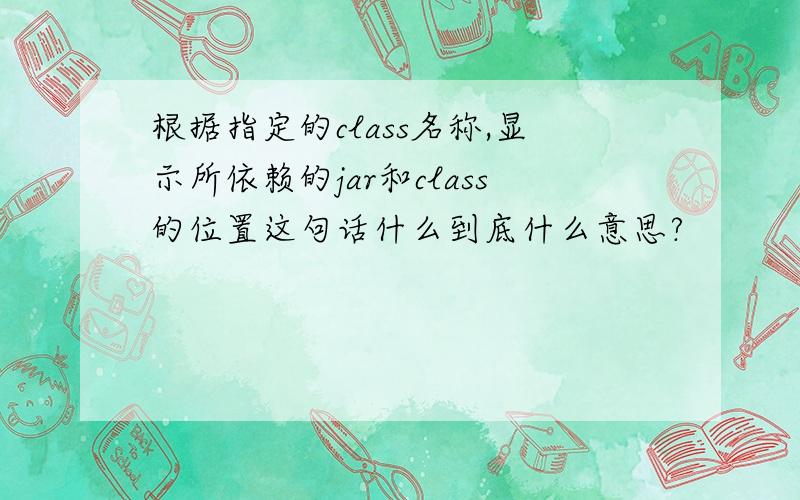 根据指定的class名称,显示所依赖的jar和class的位置这句话什么到底什么意思?