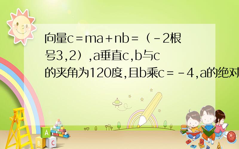向量c＝ma＋nb＝（－2根号3,2）,a垂直c,b与c的夹角为120度,且b乘c＝－4,a的绝对值＝2倍根号2,求...向量c＝ma＋nb＝（－2根号3,2）,a垂直c,b与c的夹角为120度,且b乘c＝－4,a的绝对值＝2倍根号2,求实数m
