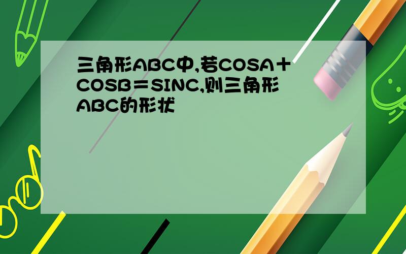 三角形ABC中,若COSA＋COSB＝SINC,则三角形ABC的形状