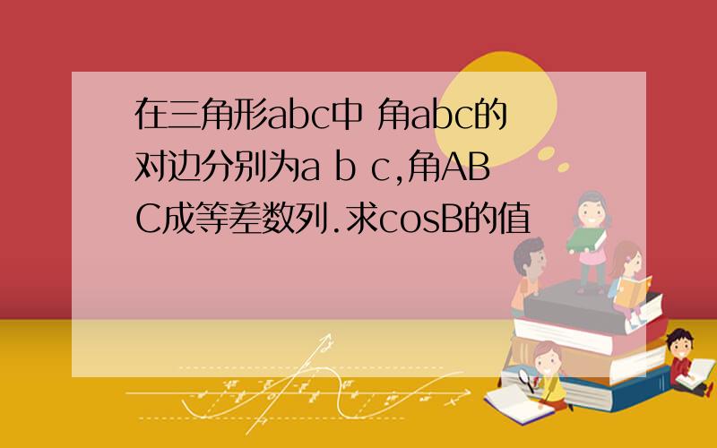 在三角形abc中 角abc的对边分别为a b c,角ABC成等差数列.求cosB的值