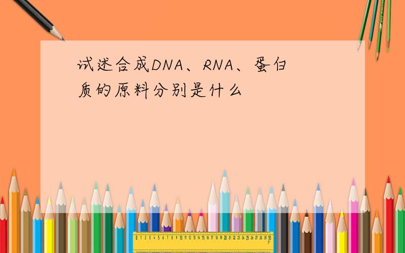 试述合成DNA、RNA、蛋白质的原料分别是什么