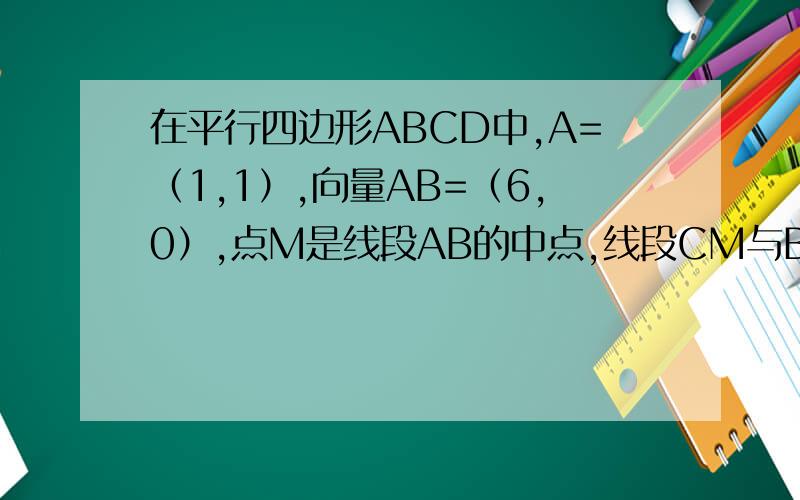 在平行四边形ABCD中,A=（1,1）,向量AB=（6,0）,点M是线段AB的中点,线段CM与BD交于点P.（1）若向量AD=（3,5）,求点C的坐标.（2）当向量AB的模=向量AD的模时,求点P的轨迹...急救啊啊啊第2个问[第1个问