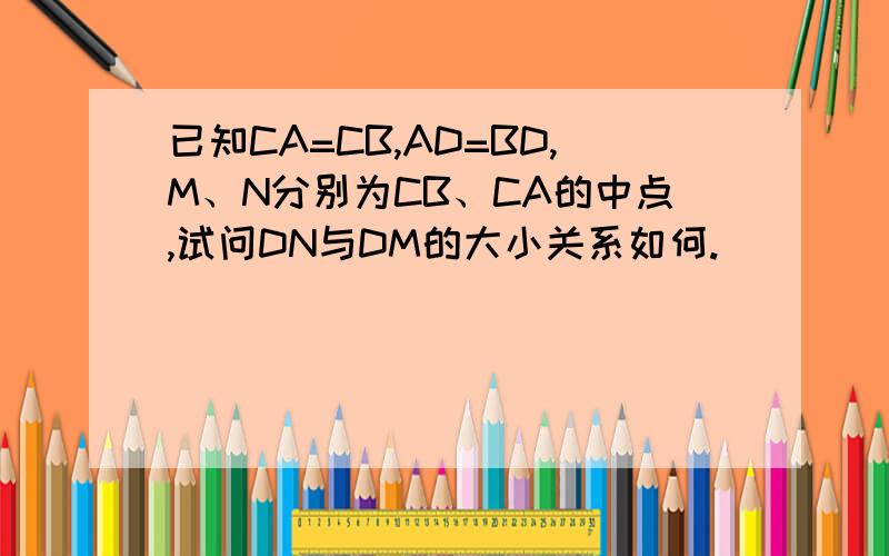 已知CA=CB,AD=BD,M、N分别为CB、CA的中点,试问DN与DM的大小关系如何.