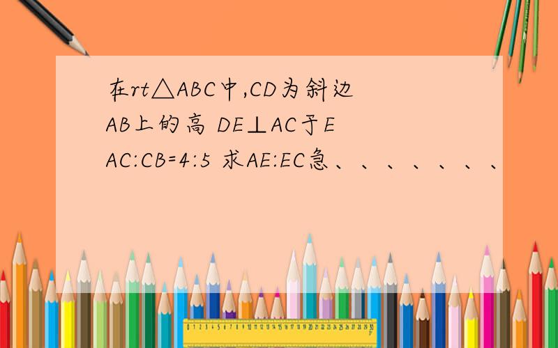 在rt△ABC中,CD为斜边AB上的高 DE⊥AC于E AC:CB=4:5 求AE:EC急、、、、、、、