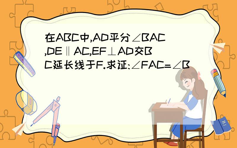 在ABC中,AD平分∠BAC,DE‖AC,EF⊥AD交BC延长线于F.求证:∠FAC=∠B