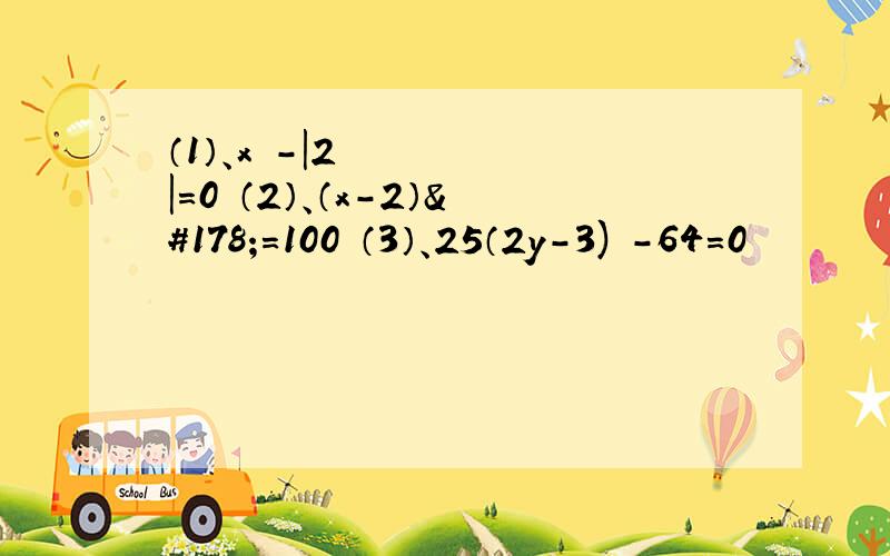 （1）、x²-|2|=0 （2）、（x-2）²=100 （3）、25（2y-3)²-64=0