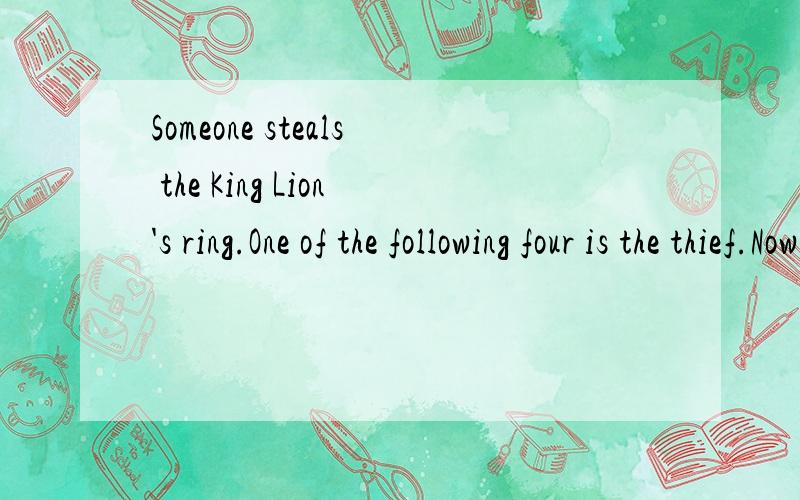 Someone steals the King Lion's ring.One of the following four is the thief.Now,only one of them tells the truth .Who is the thief?Choose the correct one from the following choices.( )1.duck:The cow is the thief.2.lion:I stay at home reading with the
