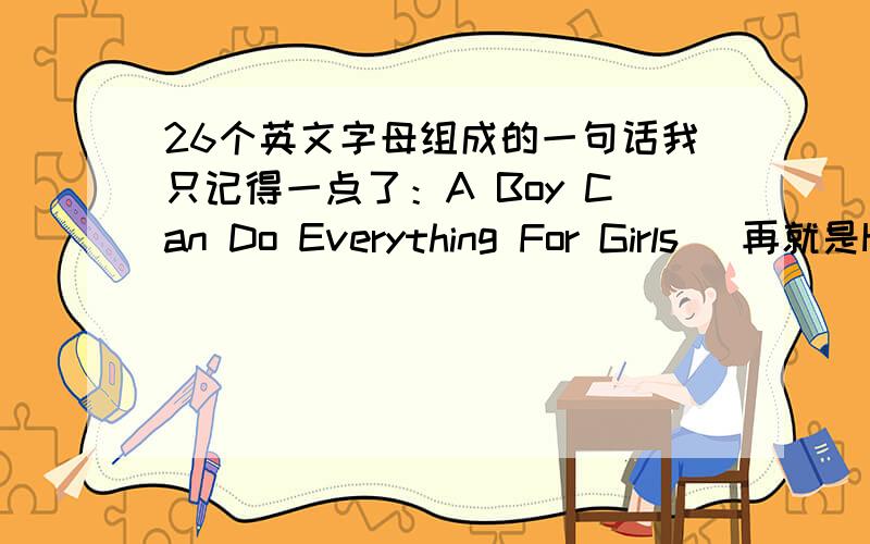 26个英文字母组成的一句话我只记得一点了：A Boy Can Do Everything For Girls   再就是H一直到Z组成的!急!后面只到P吗？