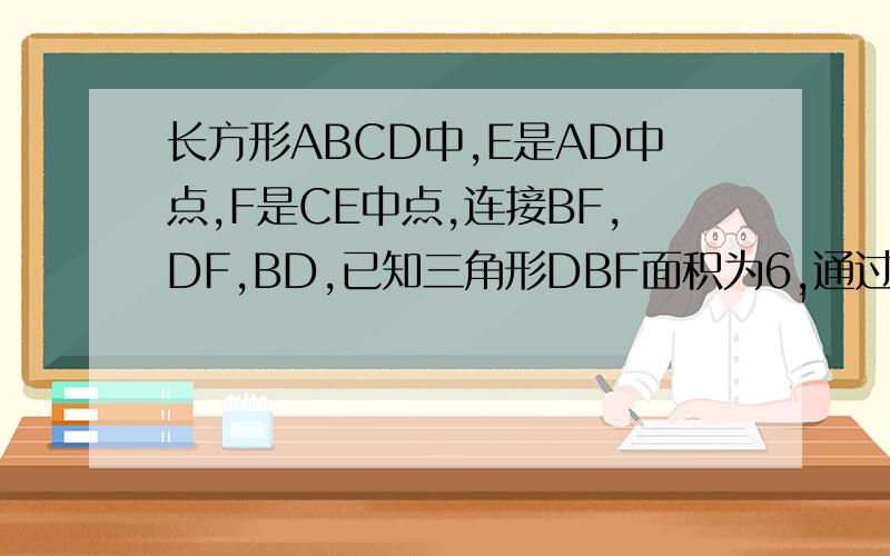 长方形ABCD中,E是AD中点,F是CE中点,连接BF,DF,BD,已知三角形DBF面积为6,通过列一元一次方程求长方形ABCD设长方形ABCD的面积为X那么S△BCE=S△BCD=1/2XS△BCF=1/2S△BCE=1/4X 为什么S△CDE=1/2×DE×AB=1/4AD×AB=1/