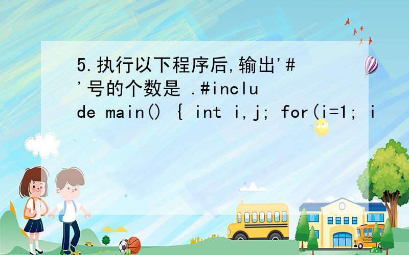 5.执行以下程序后,输出'#'号的个数是 .#include main() { int i,j; for(i=1; i
