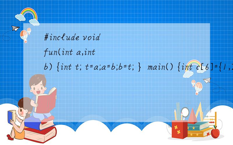#include void fun(int a,int b) {int t; t=a;a=b;b=t; } main() {int c[6]={1,2,3,4,5,6},i;for(i=0;i