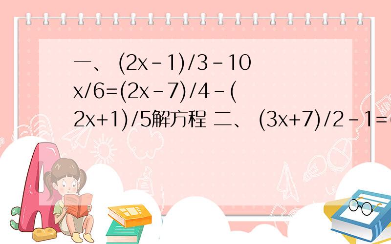 一、 (2x-1)/3-10x/6=(2x-7)/4-(2x+1)/5解方程 二、 (3x+7)/2-1=(2x-1)/4-(2x+1)/5解方程