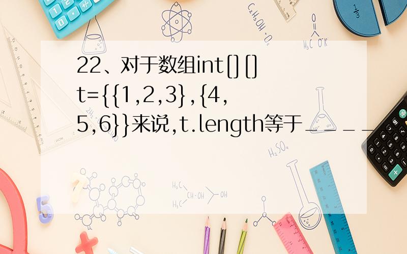 22、对于数组int[][]t={{1,2,3},{4,5,6}}来说,t.length等于______,t[0].length等于______.