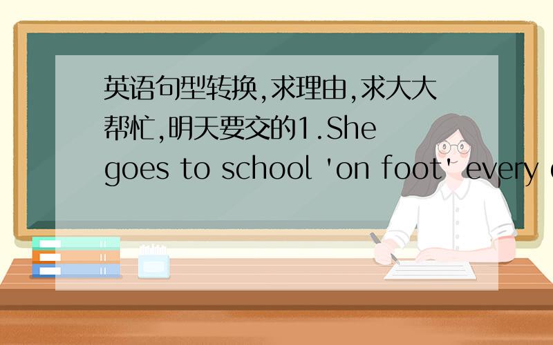 英语句型转换,求理由,求大大帮忙,明天要交的1.She goes to school 'on foot' every day（改为一般疑问句）（引号部分提问）________she________to school on foot every day?________ _________she go to school every day?2.Our t