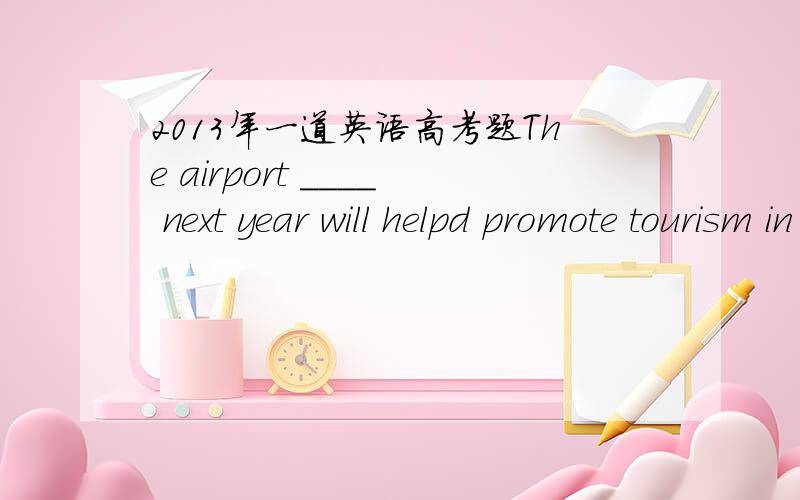 2013年一道英语高考题The airport ____ next year will helpd promote tourism in this area.A being completed B to be completed