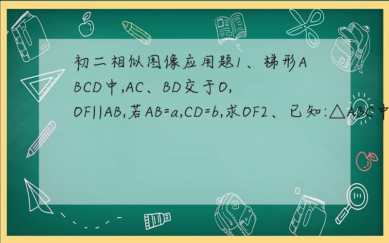 初二相似图像应用题1、梯形ABCD中,AC、BD交于O,OF||AB,若AB=a,CD=b,求OF2、已知:△ABC中,AD⊥BC于D,BE⊥AC于E,DF⊥AB于F,交BE于G,FD、AC延长线交于H,求证：DF²=FG*FH3、已知:如图,△ABC中,D是BC上,E在AB上,且