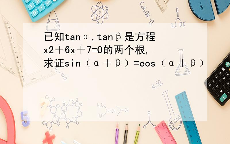 已知tanα,tanβ是方程x2＋6x＋7=0的两个根,求证sin（α＋β）=cos（α＋β）