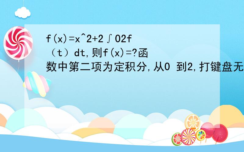 f(x)=x^2+2∫02f（t）dt,则f(x)=?函数中第二项为定积分,从0 到2,打键盘无法打上去
