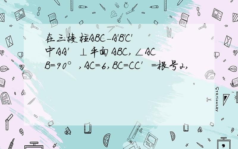在三棱柱ABC-A'B'C'中AA′⊥平面ABC,∠ACB=90°,AC=6,BC=CC′=根号2,