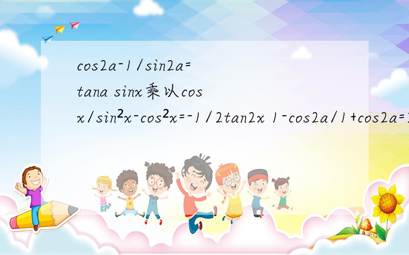 cos2a-1/sin2a=tana sinx乘以cosx/sin²x-cos²x=-1/2tan2x 1-cos2a/1+cos2a=2sin²a共三题,