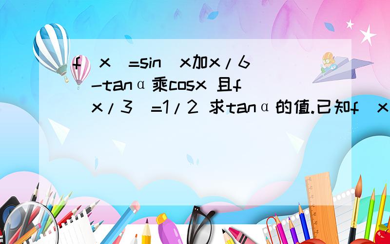 f(x)=sin(x加x/6)-tanα乘cosx 且f(x/3)=1/2 求tanα的值.已知f(x)=sin(x加x/6)-tanα乘cosx 且f(x/3)=1/2 求tanα的值.