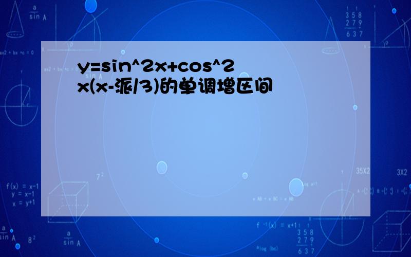 y=sin^2x+cos^2x(x-派/3)的单调增区间