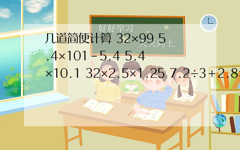 几道简便计算 32×99 5.4×101-5.4 5.4×10.1 32×2.5×1.25 7.2÷3＋2.8×三分之一 4.25-八分之三+5.75-八分之三