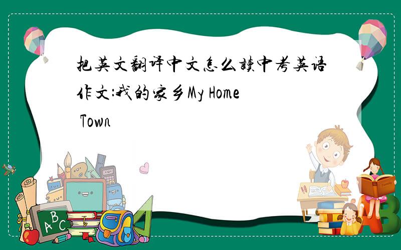 把英文翻译中文怎么读中考英语作文:我的家乡My Home Town