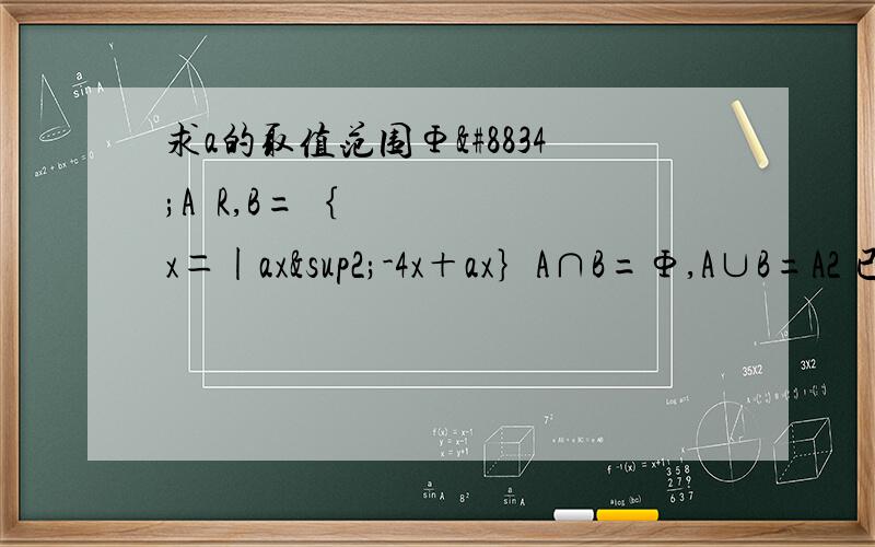 求a的取值范围Φ⊂A⊂R,B=｛x＝|ax²-4x＋ax｝A∩B=Φ,A∪B=A2 已知A＝｛x|x+1/2-x＞－½｝,B=｛x| |x+2|＞3｝ C=｛x|x²-2mx+m²-1＜0｝①若A∩C=Φ,求m的取值范围②B∪C=R 求m的取值范围③