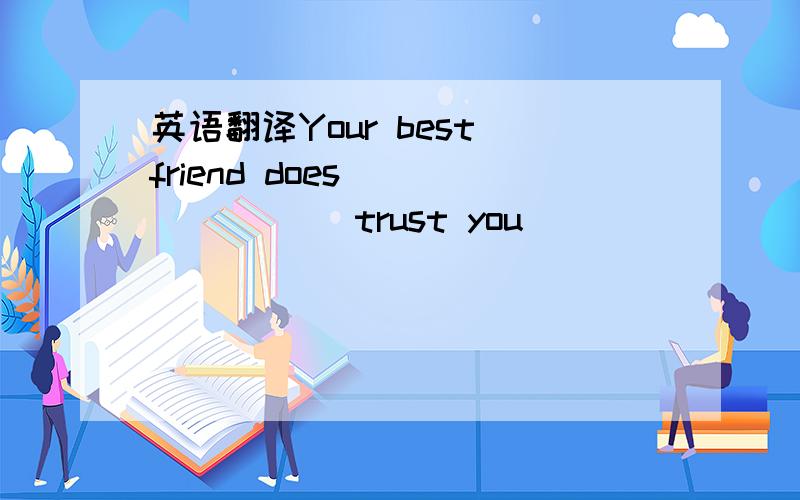 英语翻译Your best friend does _______ trust you ________.