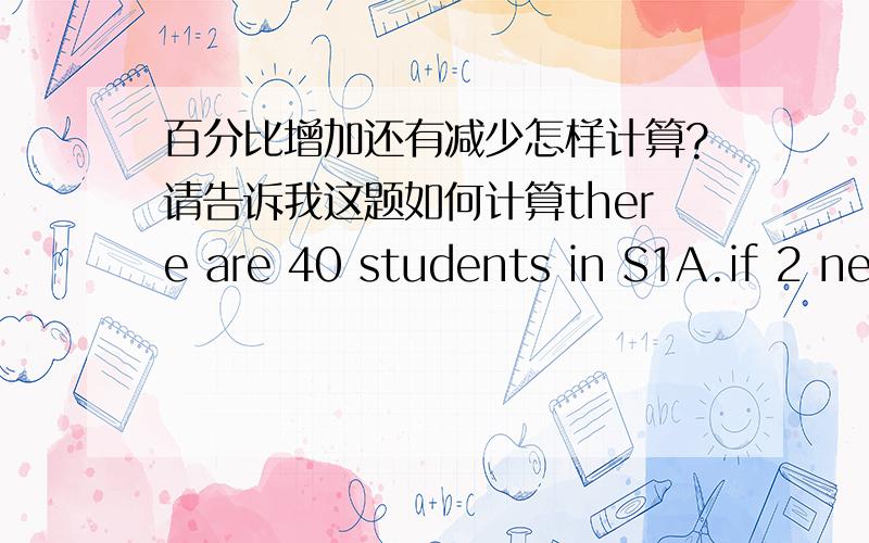 百分比增加还有减少怎样计算?请告诉我这题如何计算there are 40 students in S1A.if 2 new students join the class,what is the percentage increase in the number of S1A students?